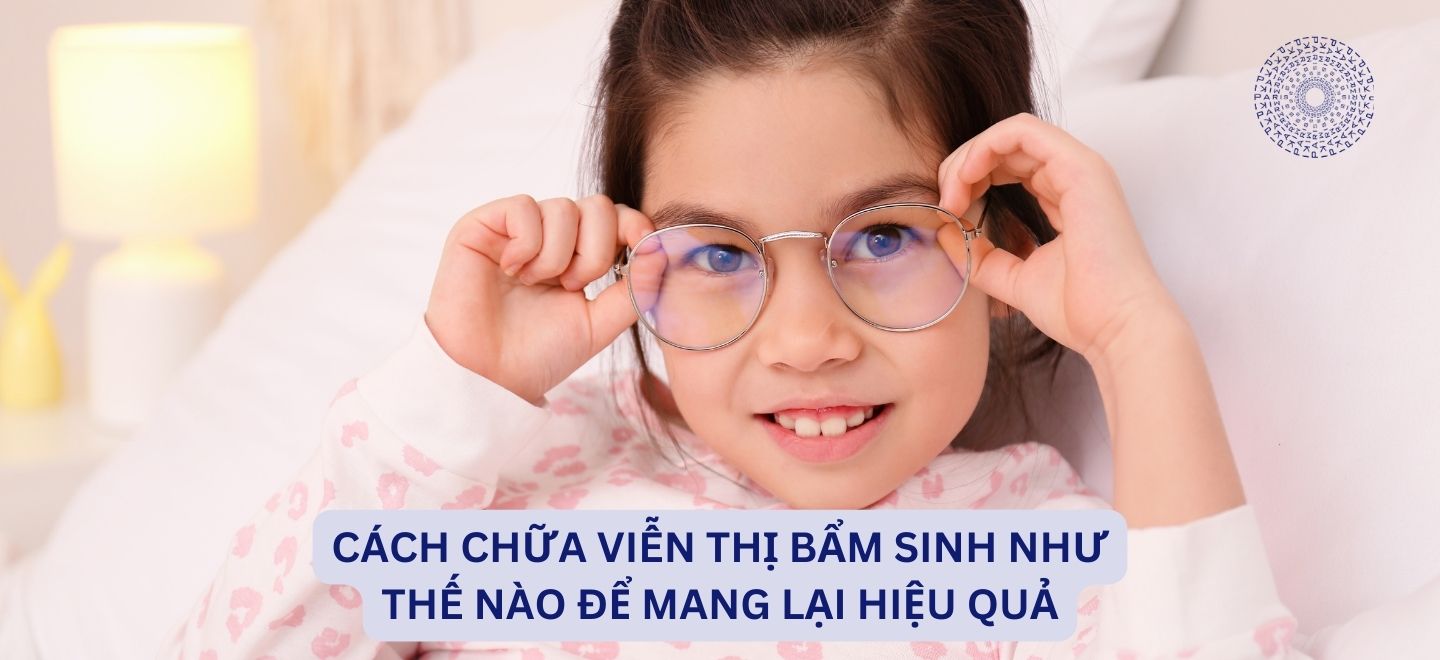 Cách Chữa Viễn Thị Bẩm Sinh Như Thế Nào Để Mang Lại Hiệu Quả