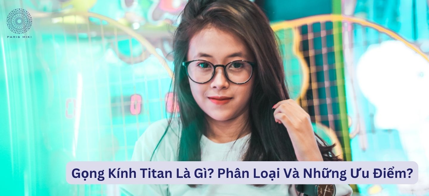 Gọng Kính Titan Là Gì? Phân Loại Và Những Ưu Điểm?