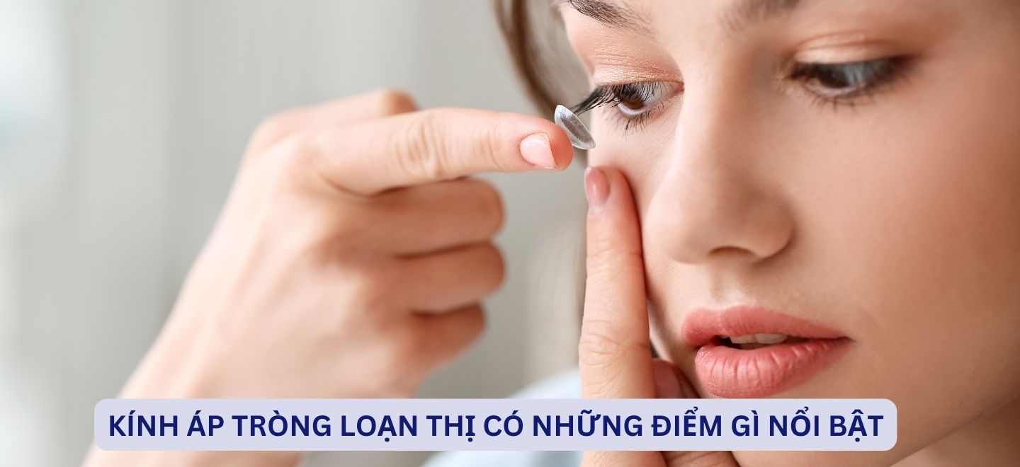 Kính Áp Tròng Loạn Thị Có Những Điểm Gì Nổi Bật